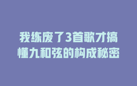 我练废了3首歌才搞懂九和弦的构成秘密