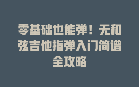 零基础也能弹!无和弦吉他指弹入门简谱全攻略