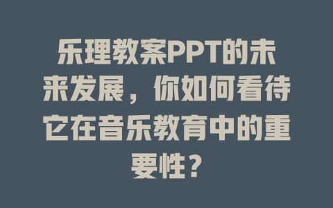 乐理教案PPT的未来发展，你如何看待它在音乐教育中的重要性？
