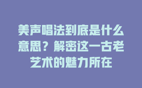 美声唱法到底是什么意思？解密这一古老艺术的魅力所在