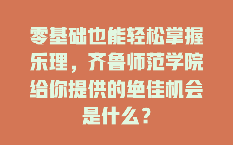 零基础也能轻松掌握乐理,齐鲁师范学院给你提供的绝佳机会是什么?