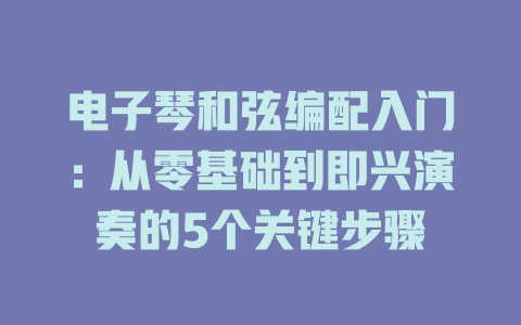 电子琴和弦编配入门:从零基础到即兴演奏的5个关键步骤