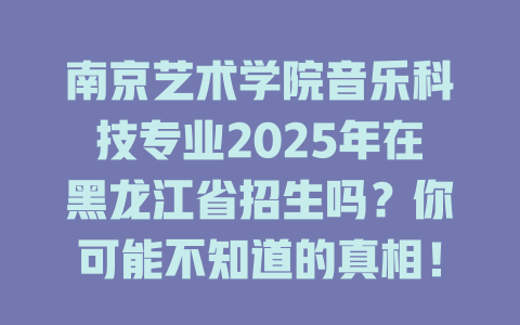 南京艺术学院音乐科技专业2025年在黑龙江省招生吗?你可能不知道的真相!