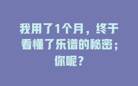 我用了1个月,终于看懂了乐谱的秘密;你呢?