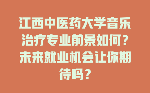 江西中医药大学音乐治疗专业前景如何?未来就业机会让你期待吗?