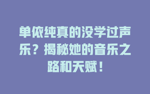 单依纯真的没学过声乐？揭秘她的音乐之路和天赋！