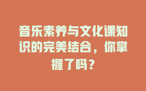 音乐素养与文化课知识的完美结合，你掌握了吗？