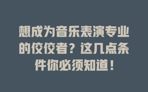 想成为音乐表演专业的佼佼者?这几点条件你必须知道!