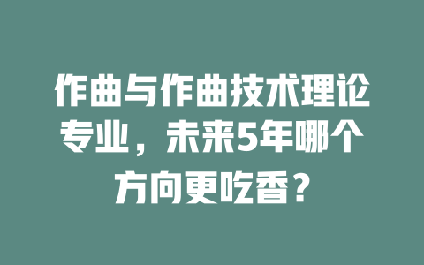 作曲与作曲技术理论专业,未来5年哪个方向更吃香?
