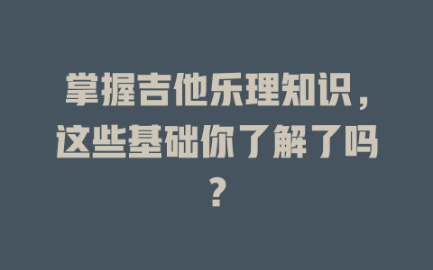 掌握吉他乐理知识,这些基础你了解了吗?
