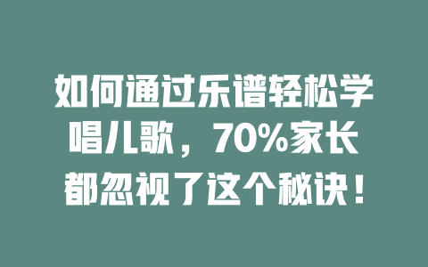 如何通过乐谱轻松学唱儿歌，70%家长都忽视了这个秘诀！