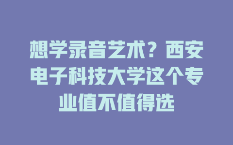 想学录音艺术?西安电子科技大学这个专业值不值得选