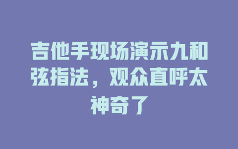 吉他手现场演示九和弦指法,观众直呼太神奇了
