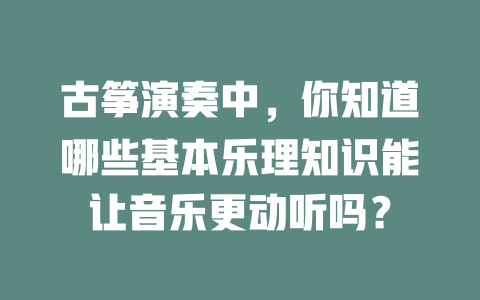 古筝演奏中，你知道哪些基本乐理知识能让音乐更动听吗？