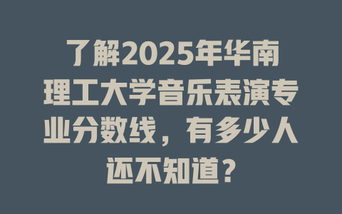 了解2025年华南理工大学音乐表演专业分数线,有多少人还不知道?