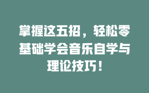 掌握这五招，轻松零基础学会音乐自学与理论技巧！