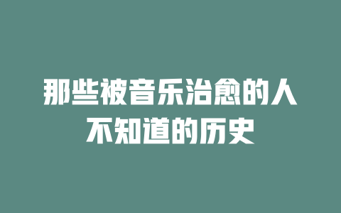 那些被音乐治愈的人不知道的历史