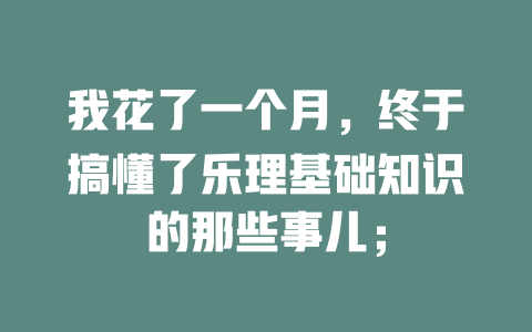 我花了一个月，终于搞懂了乐理基础知识的那些事儿；