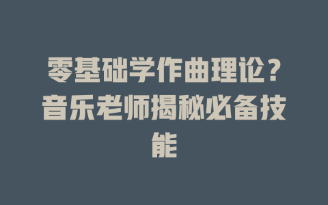 零基础学作曲理论?音乐老师揭秘必备技能
