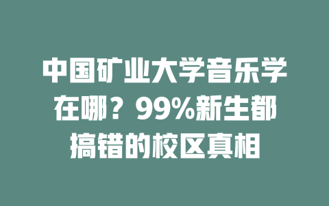 中国矿业大学音乐学在哪?99%新生都搞错的校区真相