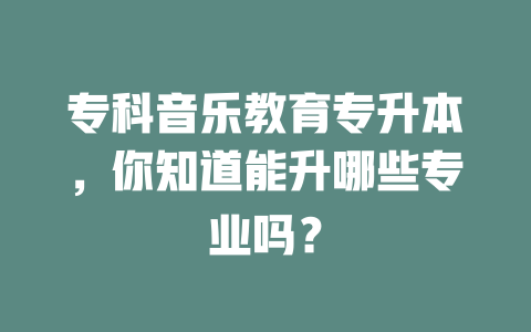 专科音乐教育专升本，你知道能升哪些专业吗？