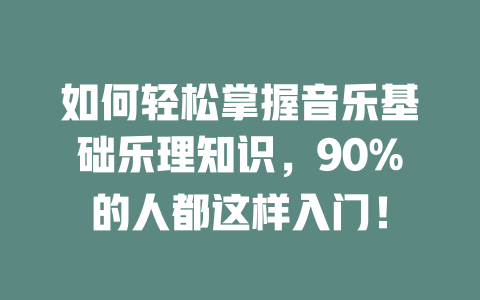 如何轻松掌握音乐基础乐理知识，90%的人都这样入门！