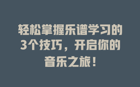 轻松掌握乐谱学习的3个技巧，开启你的音乐之旅！