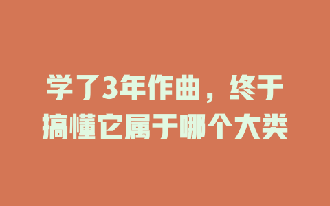 学了3年作曲,终于搞懂它属于哪个大类