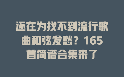 还在为找不到流行歌曲和弦发愁？165首简谱合集来了
