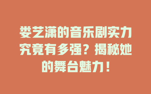 娄艺潇的音乐剧实力究竟有多强?揭秘她的舞台魅力!