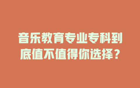音乐教育专业专科到底值不值得你选择？