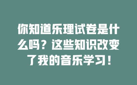 你知道乐理试卷是什么吗?这些知识改变了我的音乐学习!