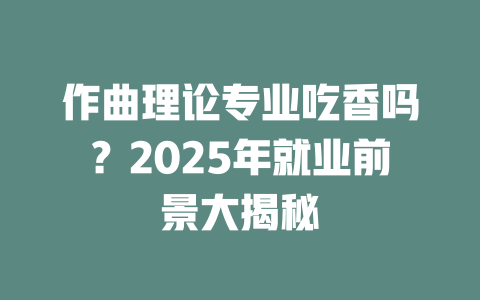 作曲理论专业吃香吗?2025年就业前景大揭秘