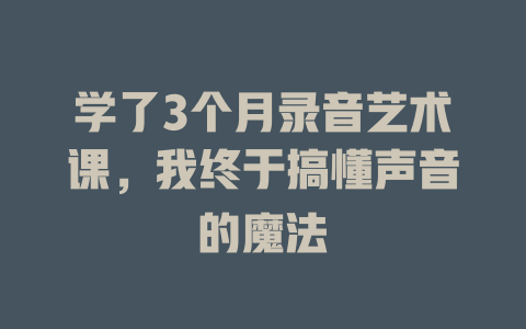 学了3个月录音艺术课,我终于搞懂声音的魔法
