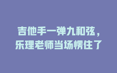 吉他手一弹九和弦,乐理老师当场愣住了