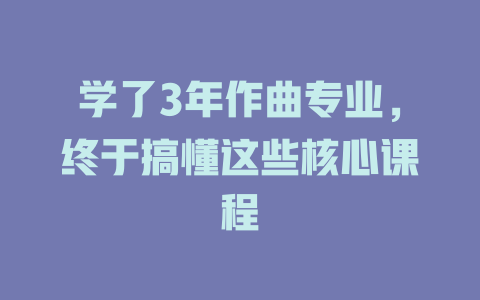 学了3年作曲专业,终于搞懂这些核心课程