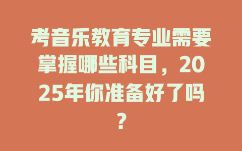 考音乐教育专业需要掌握哪些科目,2025年你准备好了吗?