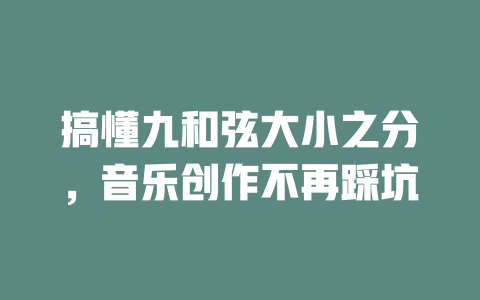 搞懂九和弦大小之分,音乐创作不再踩坑
