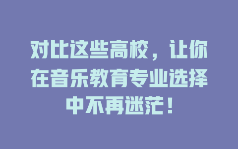 对比这些高校，让你在音乐教育专业选择中不再迷茫！