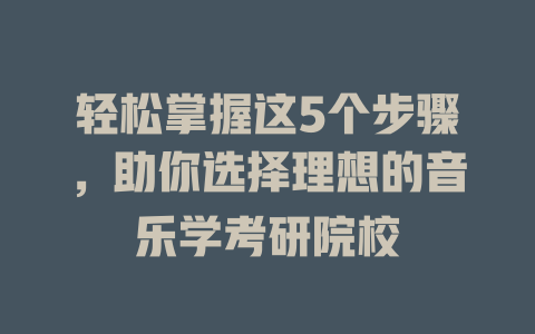 轻松掌握这5个步骤,助你选择理想的音乐学考研院校