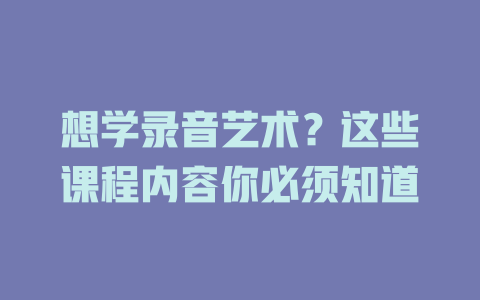 想学录音艺术?这些课程内容你必须知道