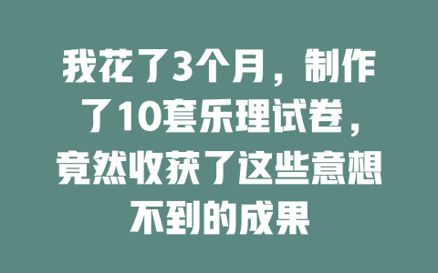 我花了3个月,制作了10套乐理试卷,竟然收获了这些意想不到的成果