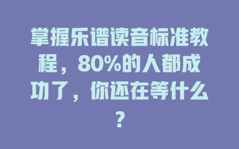 掌握乐谱读音标准教程,80%的人都成功了,你还在等什么?