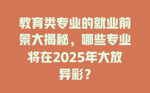 教育类专业的就业前景大揭秘,哪些专业将在2025年大放异彩?