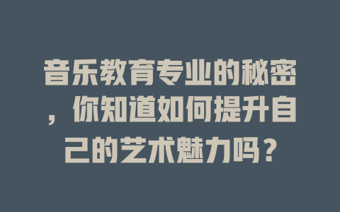 音乐教育专业的秘密,你知道如何提升自己的艺术魅力吗?