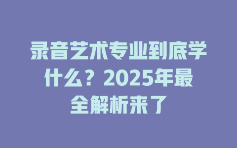 录音艺术专业到底学什么?2025年最全解析来了