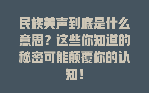 民族美声到底是什么意思？这些你知道的秘密可能颠覆你的认知！