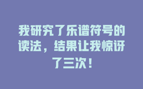 我研究了乐谱符号的读法,结果让我惊讶了三次!
