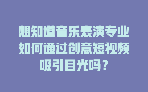 想知道音乐表演专业如何通过创意短视频吸引目光吗?