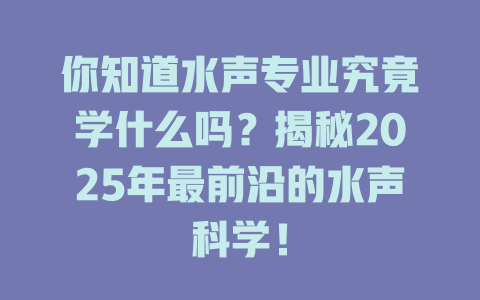 你知道水声专业究竟学什么吗？揭秘2025年最前沿的水声科学！